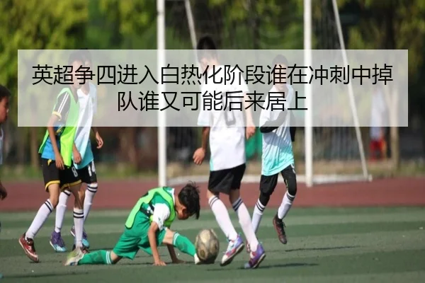 英超争四进入白热化阶段谁在冲刺中掉队谁又可能后来居上