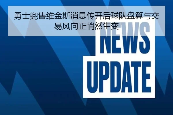 勇士兜售维金斯消息传开后球队盘算与交易风向正悄然生变