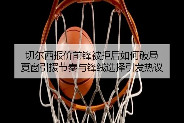 切尔西报价前锋被拒后如何破局 夏窗引援节奏与锋线选择引发热议（ngyule）